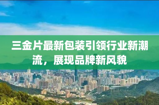 三金片最新包装引领行业新潮流，展现品牌新风貌