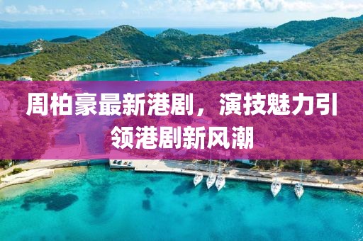 周柏豪最新港剧，演技魅力引领港剧新风潮