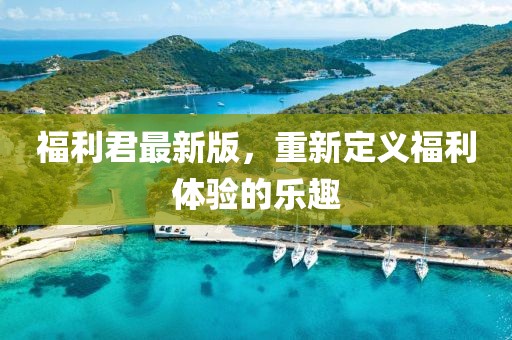 福利君最新版，重新定义福利体验的乐趣