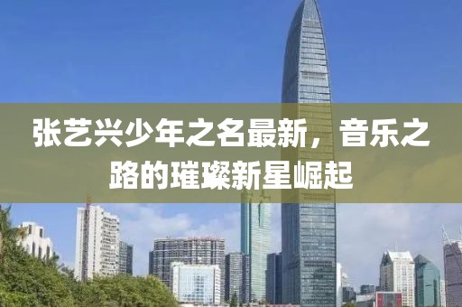 张艺兴少年之名最新，音乐之路的璀璨新星崛起