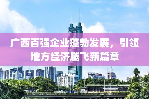 广西百强企业蓬勃发展，引领地方经济腾飞新篇章