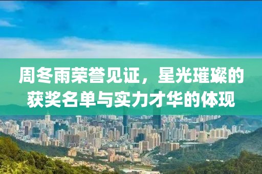 周冬雨荣誉见证，星光璀璨的获奖名单与实力才华的体现