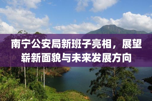 南宁公安局新班子亮相，展望崭新面貌与未来发展方向