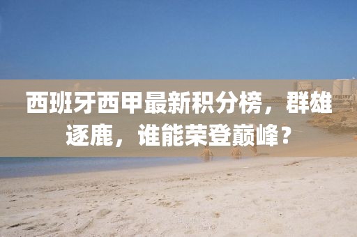 西班牙西甲最新积分榜，群雄逐鹿，谁能荣登巅峰？