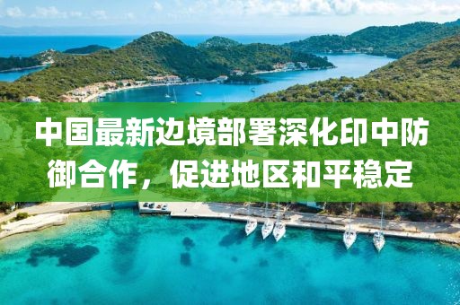 中国最新边境部署深化印中防御合作，促进地区和平稳定