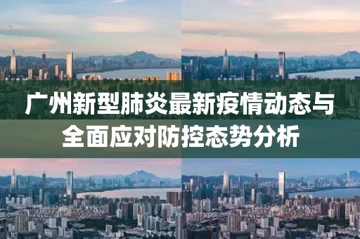 广州新型肺炎最新疫情动态与全面应对防控态势分析