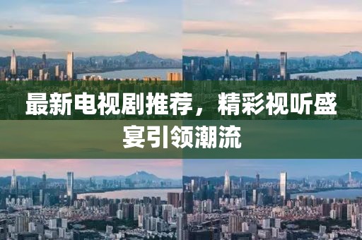 最新电视剧推荐，精彩视听盛宴引领潮流