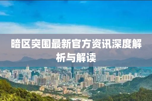 暗区突围最新官方资讯深度解析与解读