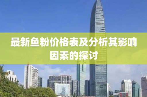 最新鱼粉价格表及分析其影响因素的探讨