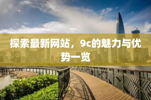 探索最新网站，9c的魅力与优势一览