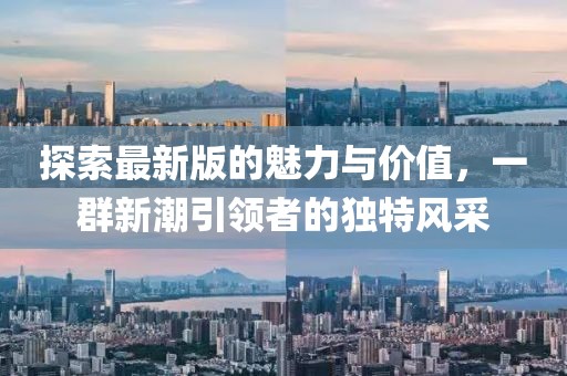 探索最新版的魅力与价值，一群新潮引领者的独特风采