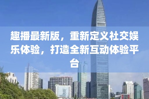 趣播最新版，重新定义社交娱乐体验，打造全新互动体验平台