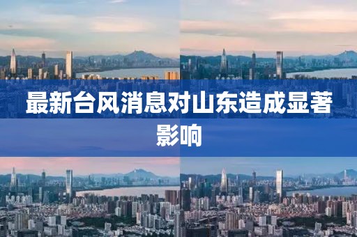 最新台风消息对山东造成显著影响