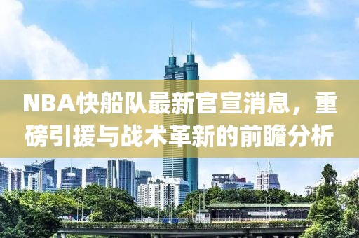 NBA快船队最新官宣消息，重磅引援与战术革新的前瞻分析
