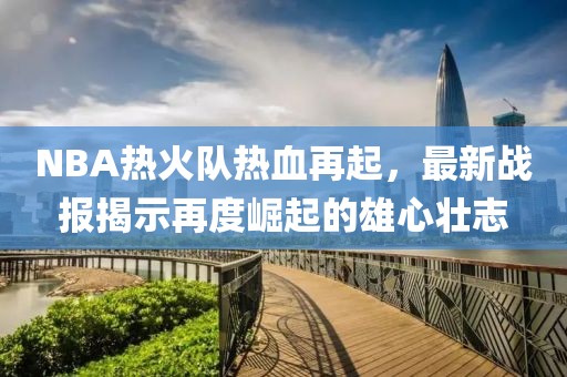 NBA热火队热血再起，最新战报揭示再度崛起的雄心壮志