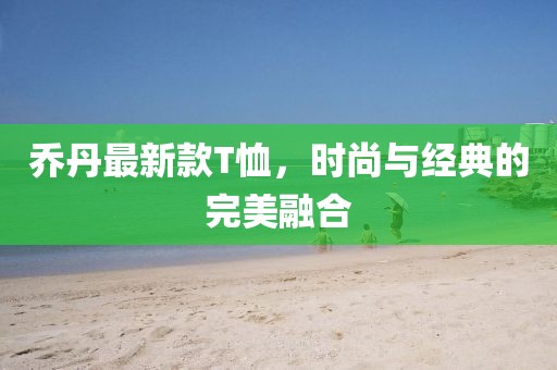 乔丹最新款T恤，时尚与经典的完美融合