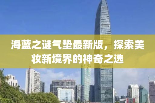海蓝之谜气垫最新版，探索美妆新境界的神奇之选