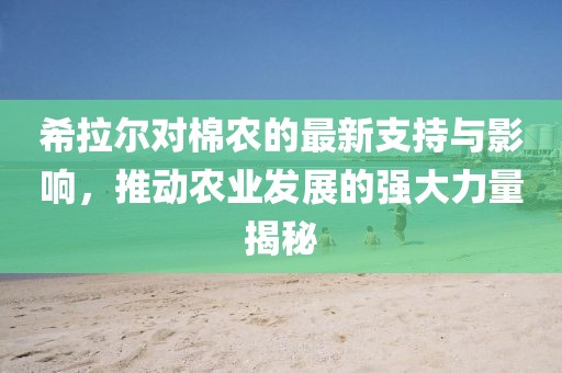 希拉尔对棉农的最新支持与影响，推动农业发展的强大力量揭秘
