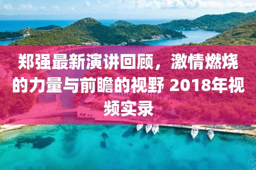 郑强最新演讲回顾，激情燃烧的力量与前瞻的视野 2018年视频实录