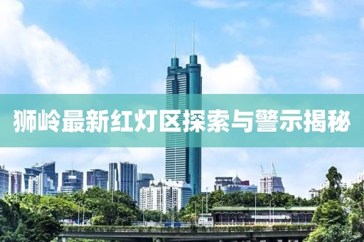 狮岭最新红灯区探索与警示揭秘