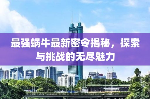 最强蜗牛最新密令揭秘，探索与挑战的无尽魅力