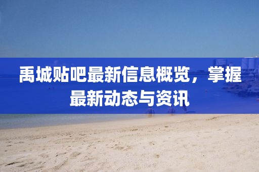 禹城贴吧最新信息概览，掌握最新动态与资讯