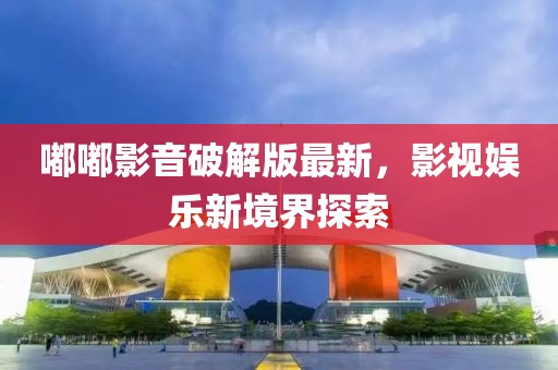 嘟嘟影音破解版最新，影视娱乐新境界探索