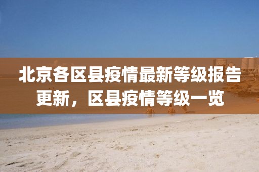 北京各区县疫情最新等级报告更新，区县疫情等级一览