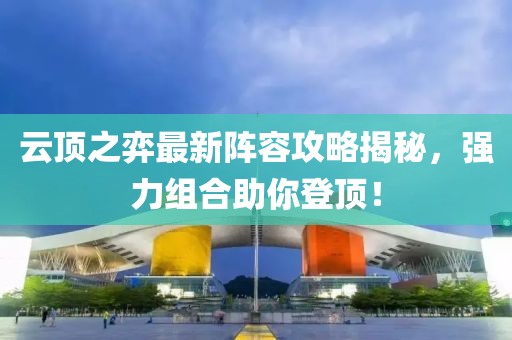 云顶之弈最新阵容攻略揭秘，强力组合助你登顶！