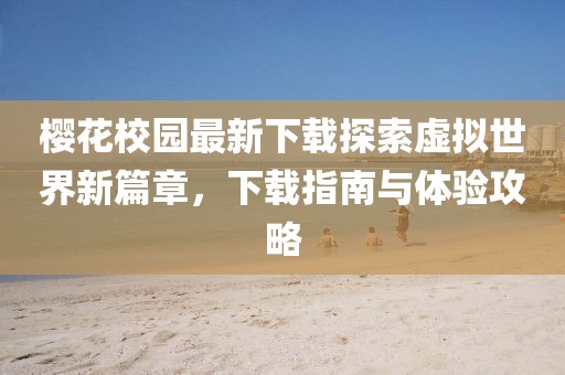 樱花校园最新下载探索虚拟世界新篇章，下载指南与体验攻略