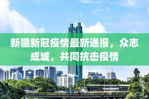 新疆新冠疫情最新通报，众志成城，共同抗击疫情