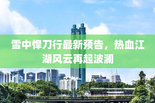 雪中悍刀行最新预告，热血江湖风云再起波澜