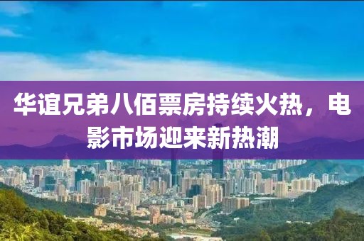 华谊兄弟八佰票房持续火热，电影市场迎来新热潮