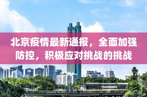 北京疫情最新通报，全面加强防控，积极应对挑战的挑战