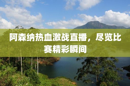 阿森纳热血激战直播，尽览比赛精彩瞬间