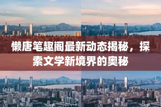 懒唐笔趣阁最新动态揭秘，探索文学新境界的奥秘