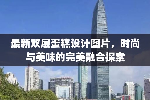 最新双层蛋糕设计图片，时尚与美味的完美融合探索