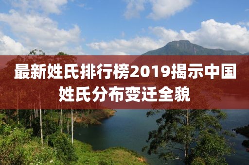 最新姓氏排行榜2019揭示中国姓氏分布变迁全貌