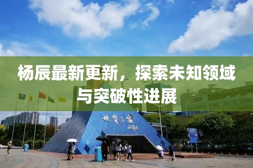 杨辰最新更新，探索未知领域与突破性进展