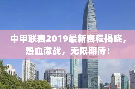 中甲联赛2019最新赛程揭晓，热血激战，无限期待！