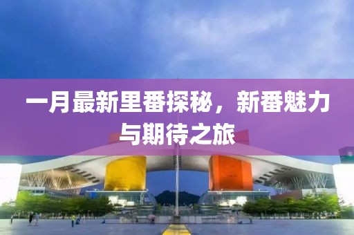 一月最新里番探秘，新番魅力与期待之旅