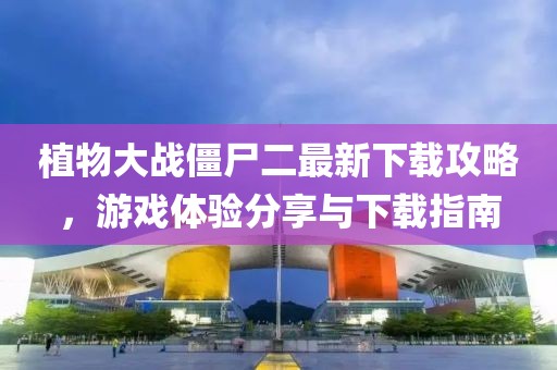 植物大战僵尸二最新下载攻略，游戏体验分享与下载指南