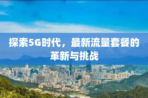 探索5G时代，最新流量套餐的革新与挑战