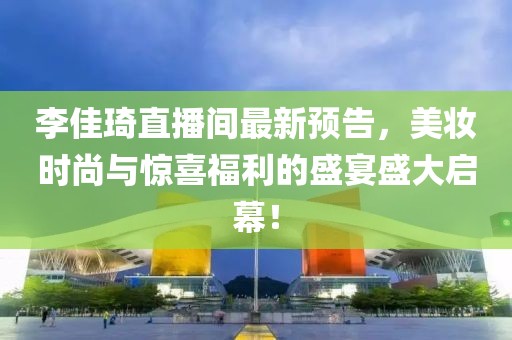 李佳琦直播间最新预告，美妆时尚与惊喜福利的盛宴盛大启幕！