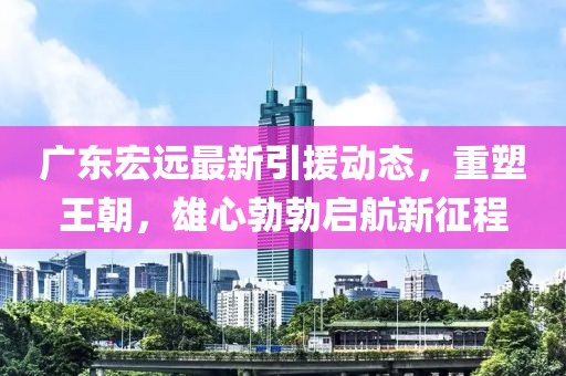 广东宏远最新引援动态，重塑王朝，雄心勃勃启航新征程