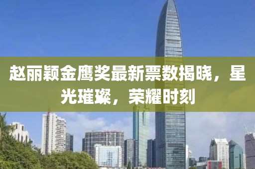 赵丽颖金鹰奖最新票数揭晓，星光璀璨，荣耀时刻