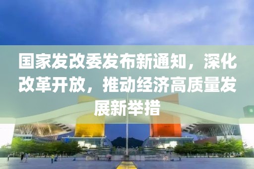 国家发改委发布新通知，深化改革开放，推动经济高质量发展新举措