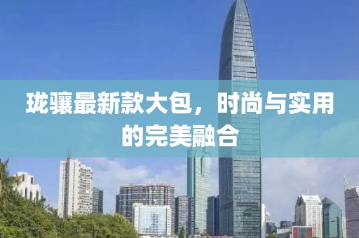珑骧最新款大包，时尚与实用的完美融合
