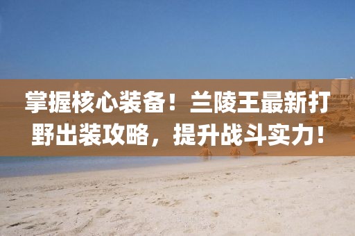 掌握核心装备！兰陵王最新打野出装攻略，提升战斗实力！