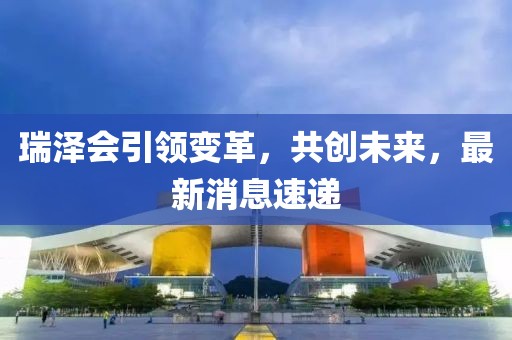 瑞泽会引领变革，共创未来，最新消息速递